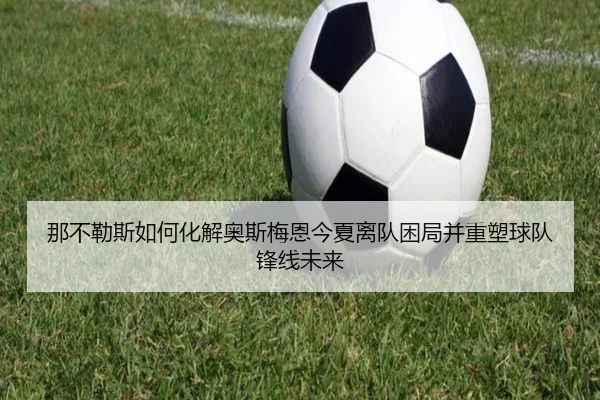 那不勒斯如何化解奥斯梅恩今夏离队困局并重塑球队锋线未来