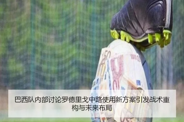 巴西队内部讨论罗德里戈中路使用新方案引发战术重构与未来布局