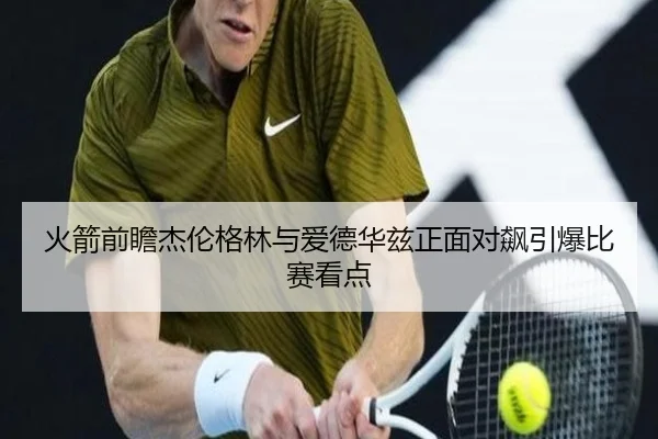 火箭前瞻杰伦格林与爱德华兹正面对飙引爆比赛看点