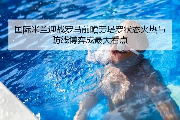 国际米兰迎战罗马前瞻劳塔罗状态火热与防线博弈成最大看点