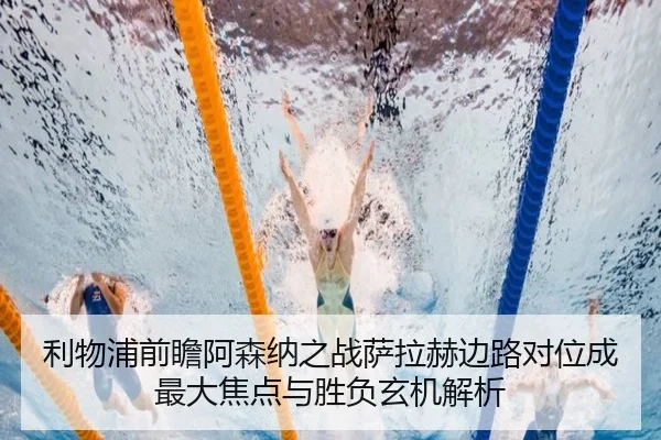 利物浦前瞻阿森纳之战萨拉赫边路对位成最大焦点与胜负玄机解析