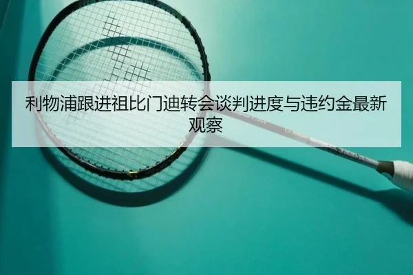 利物浦跟进祖比门迪转会谈判进度与违约金最新观察