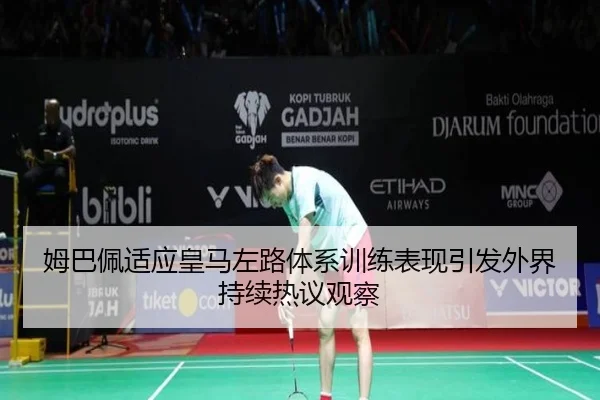 姆巴佩适应皇马左路体系训练表现引发外界持续热议观察