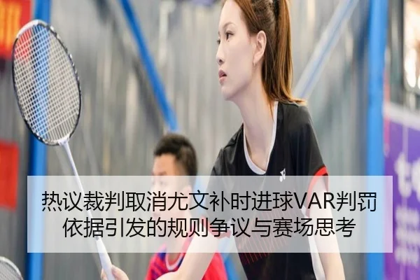 热议裁判取消尤文补时进球VAR判罚依据引发的规则争议与赛场思考