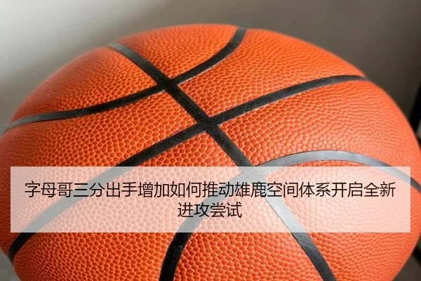 字母哥三分出手增加如何推动雄鹿空间体系开启全新进攻尝试