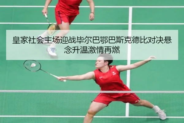 皇家社会主场迎战毕尔巴鄂巴斯克德比对决悬念升温激情再燃