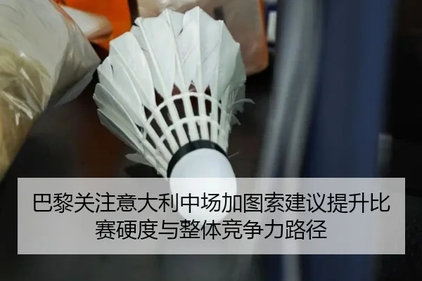 巴黎关注意大利中场加图索建议提升比赛硬度与整体竞争力路径