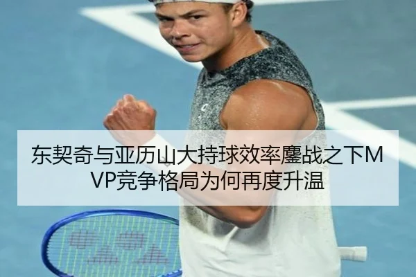 东契奇与亚历山大持球效率鏖战之下MVP竞争格局为何再度升温