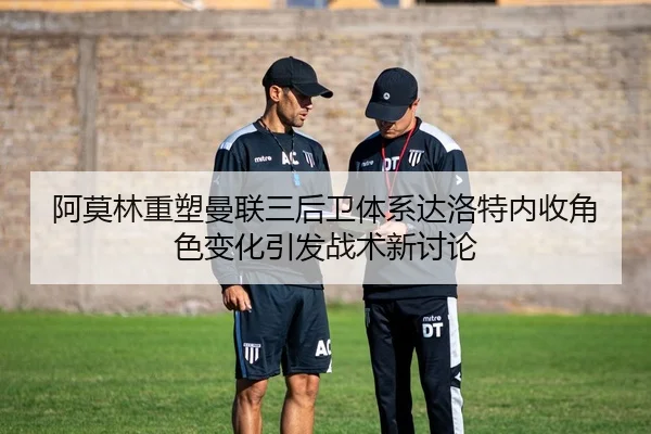 阿莫林重塑曼联三后卫体系达洛特内收角色变化引发战术新讨论