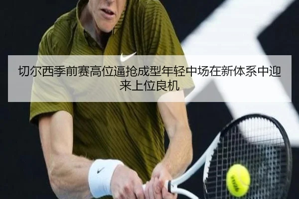 切尔西季前赛高位逼抢成型年轻中场在新体系中迎来上位良机
